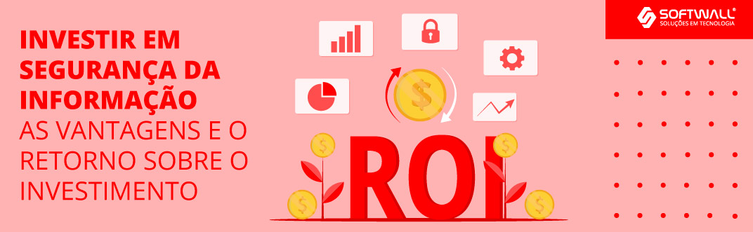 Investir em segurança da informação: as vantagens e o retorno sobre o investimento - Softwall